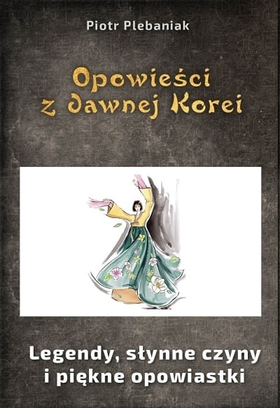 Zbiór legend, baśni, opowieści i przypowiastek dydaktycznych, które żyją w sercach Koreańczyków. | Piotr Plebaniak, Opowieści z dawnej Korei 